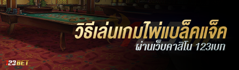 วิธีเล่นเกมไพ่แบล็คแจ็ค ผ่านเว็บคาสิโน 123เบท